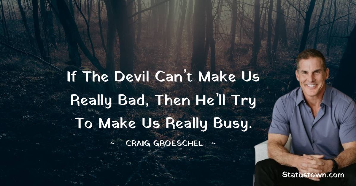 If the Devil can’t make us really bad, then he’ll try to make us really busy. - Craig Groeschel quotes